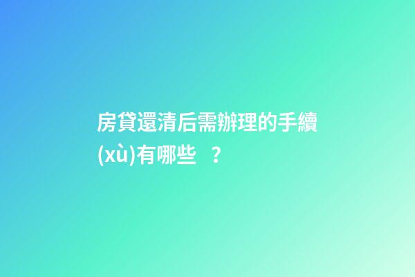 房貸還清后需辦理的手續(xù)有哪些？